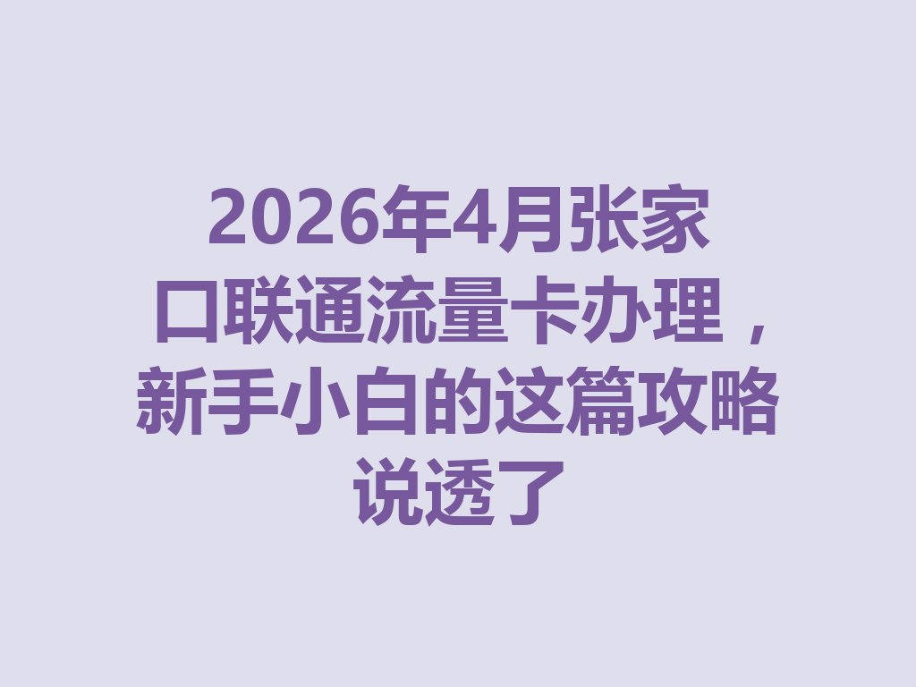 2026年4月张家口联通流量卡办理，新手小白的这篇攻略说透了