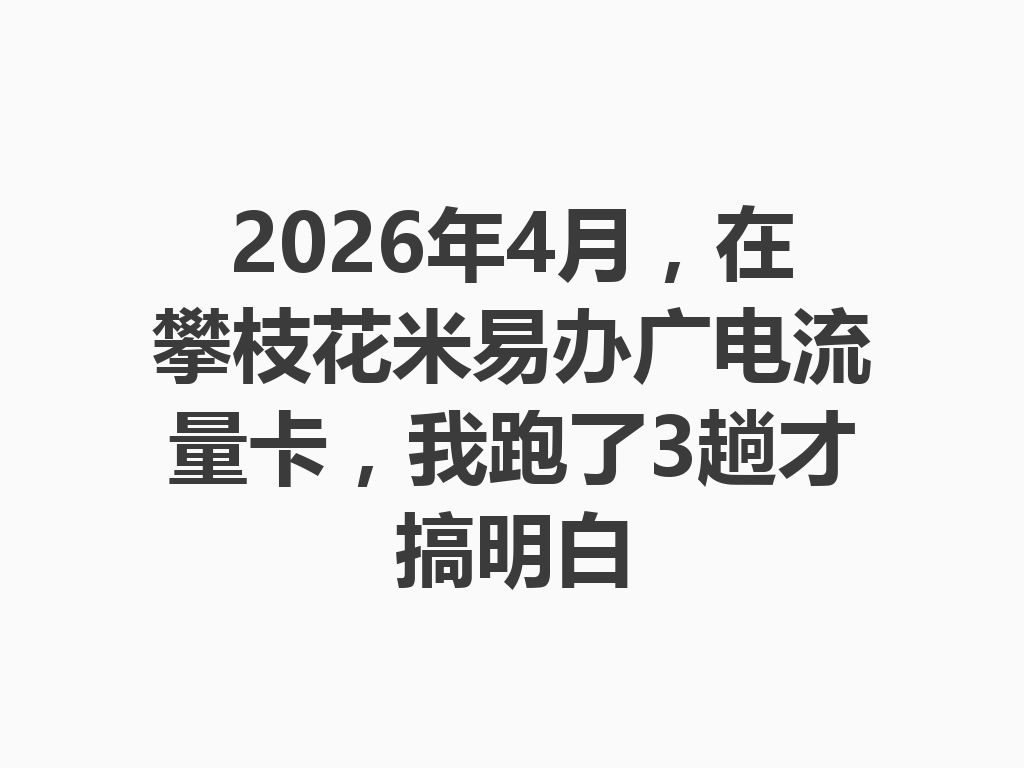 2026年4月，在攀枝花米易办广电流量卡，我跑了3趟才搞明白