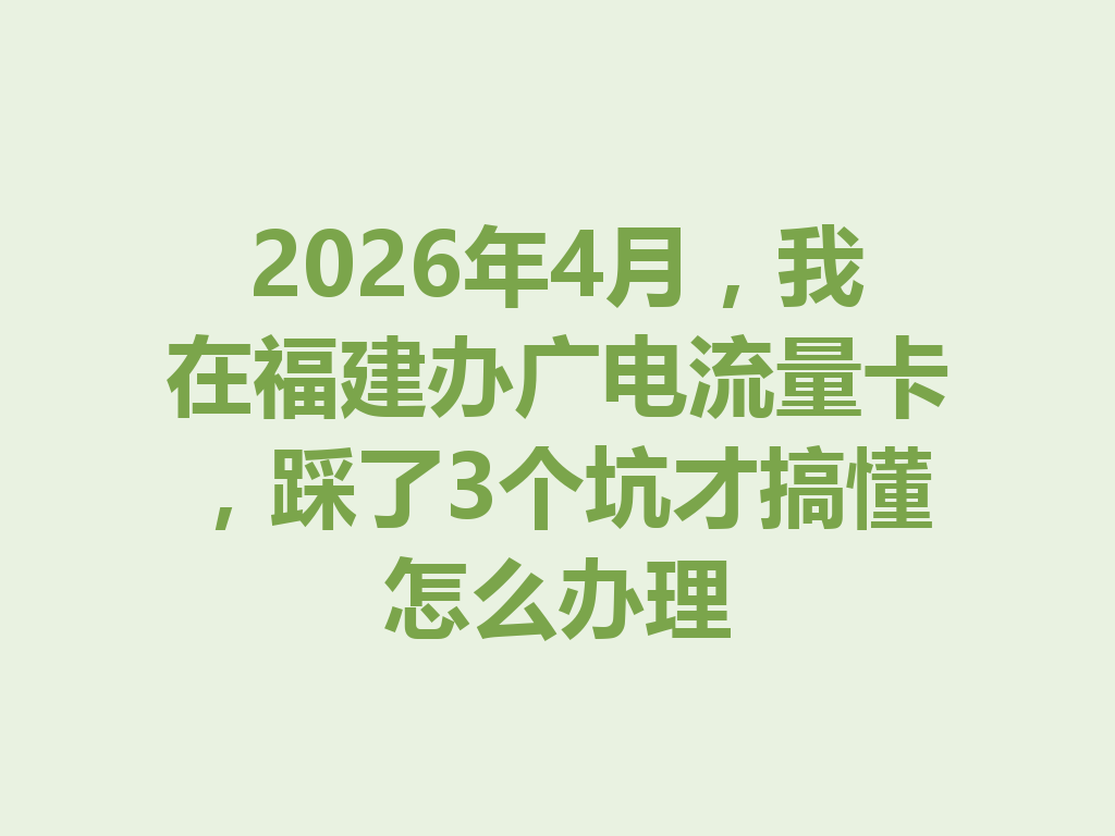 2026年4月，我在福建办广电流量卡，踩了3个坑才搞懂怎么办理