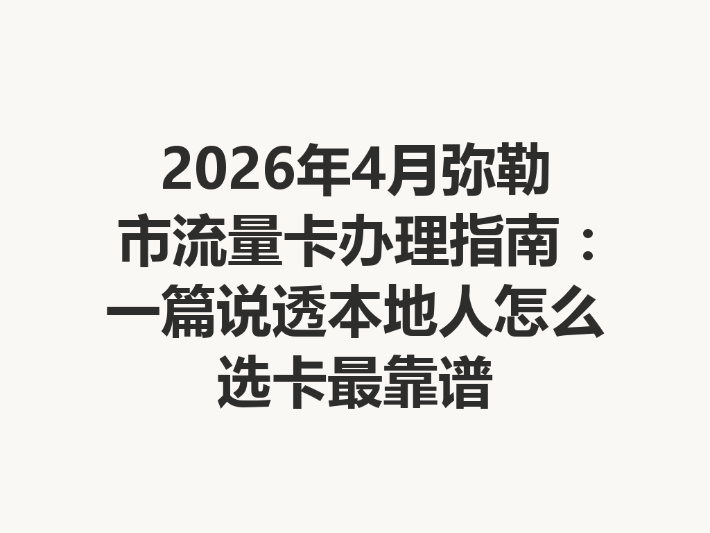 2026年4月弥勒市流量卡办理指南：一篇说透本地人怎么选卡最靠谱