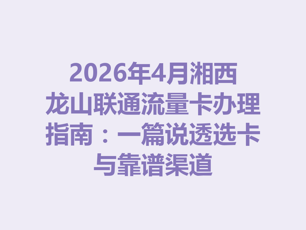 2026年4月湘西龙山联通流量卡办理指南：一篇说透选卡与靠谱渠道