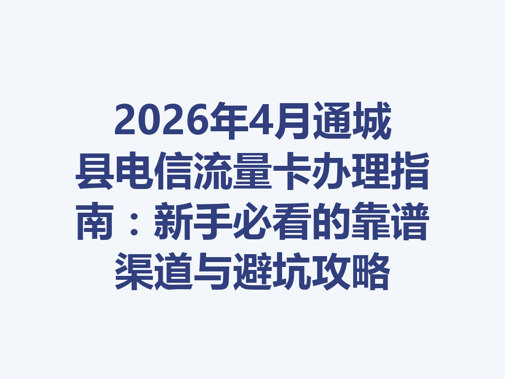 2026年4月通城县电信流量卡办理指南：新手必看的靠谱渠道与避坑攻略