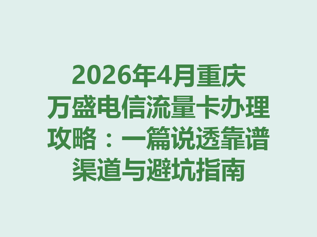 2026年4月重庆万盛电信流量卡办理攻略：一篇说透靠谱渠道与避坑指南