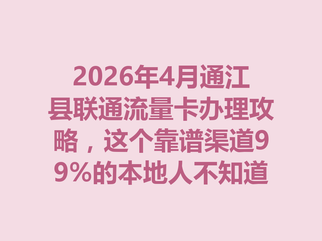 2026年4月通江县联通流量卡办理攻略，这个靠谱渠道99%的本地人不知道