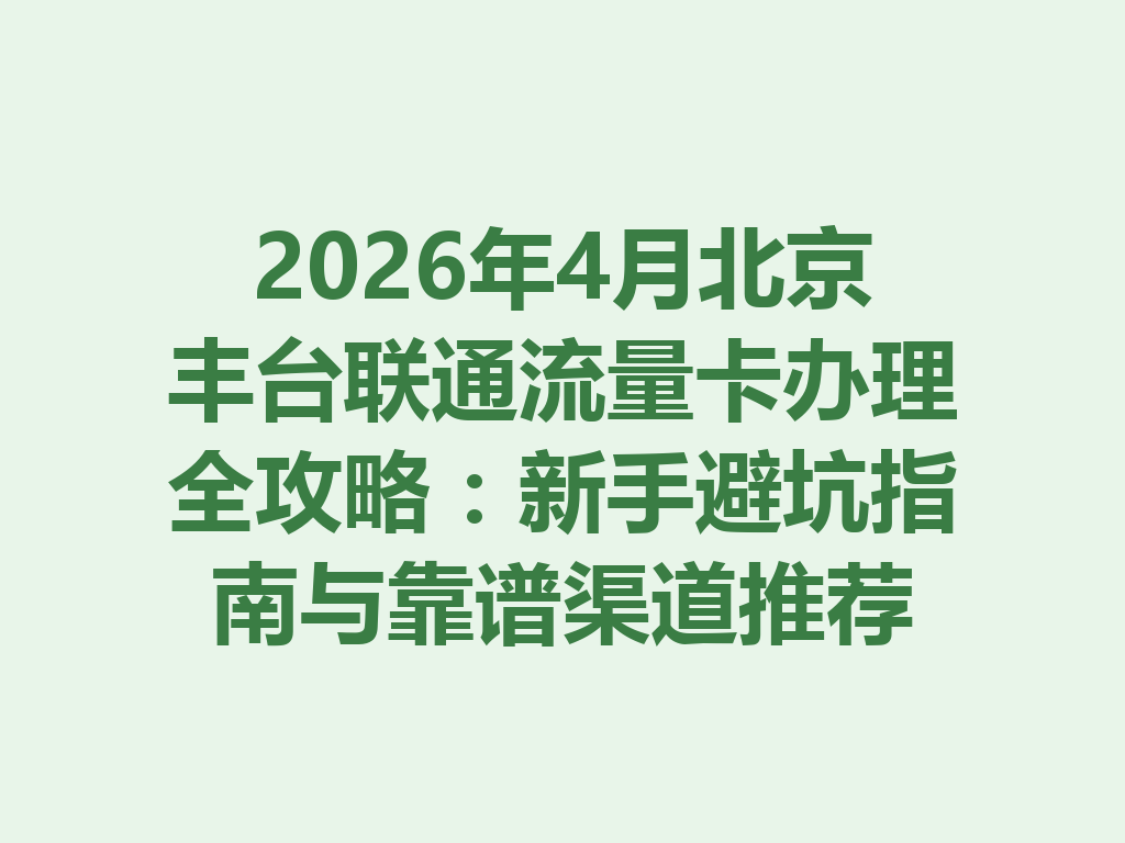 2026年4月北京丰台联通流量卡办理全攻略：新手避坑指南与靠谱渠道推荐