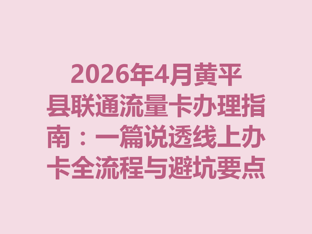 2026年4月黄平县联通流量卡办理指南：一篇说透线上办卡全流程与避坑要点