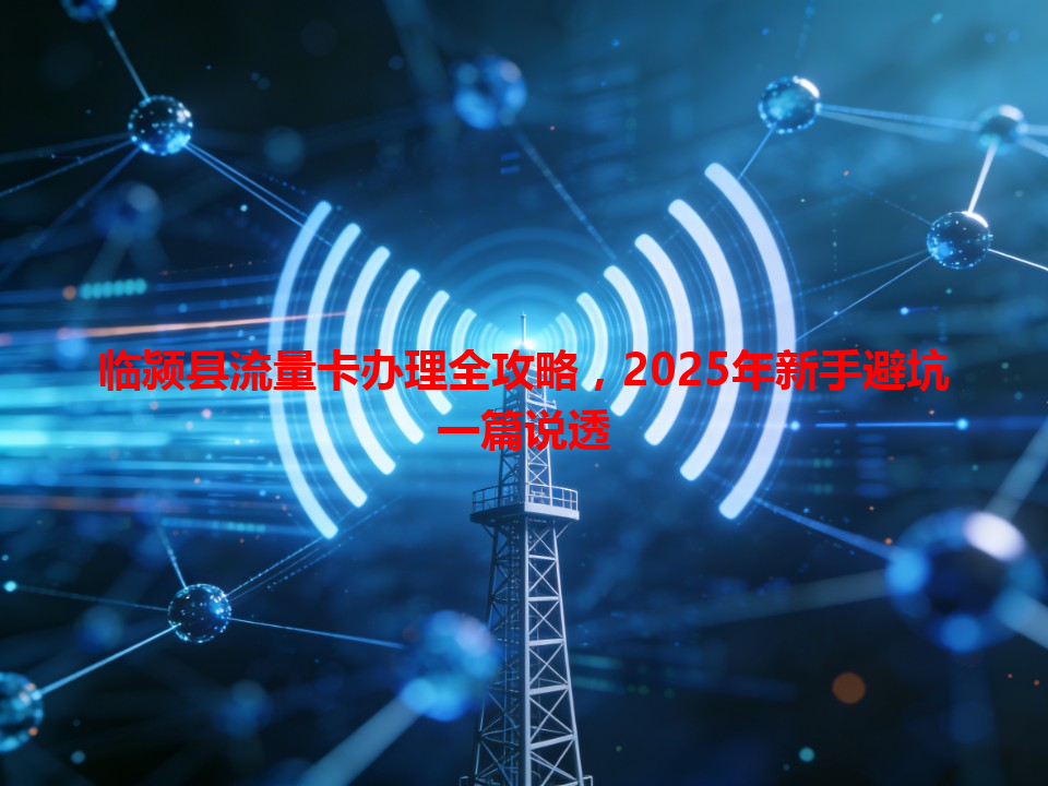 临颍县流量卡办理全攻略，2025年新手避坑一篇说透