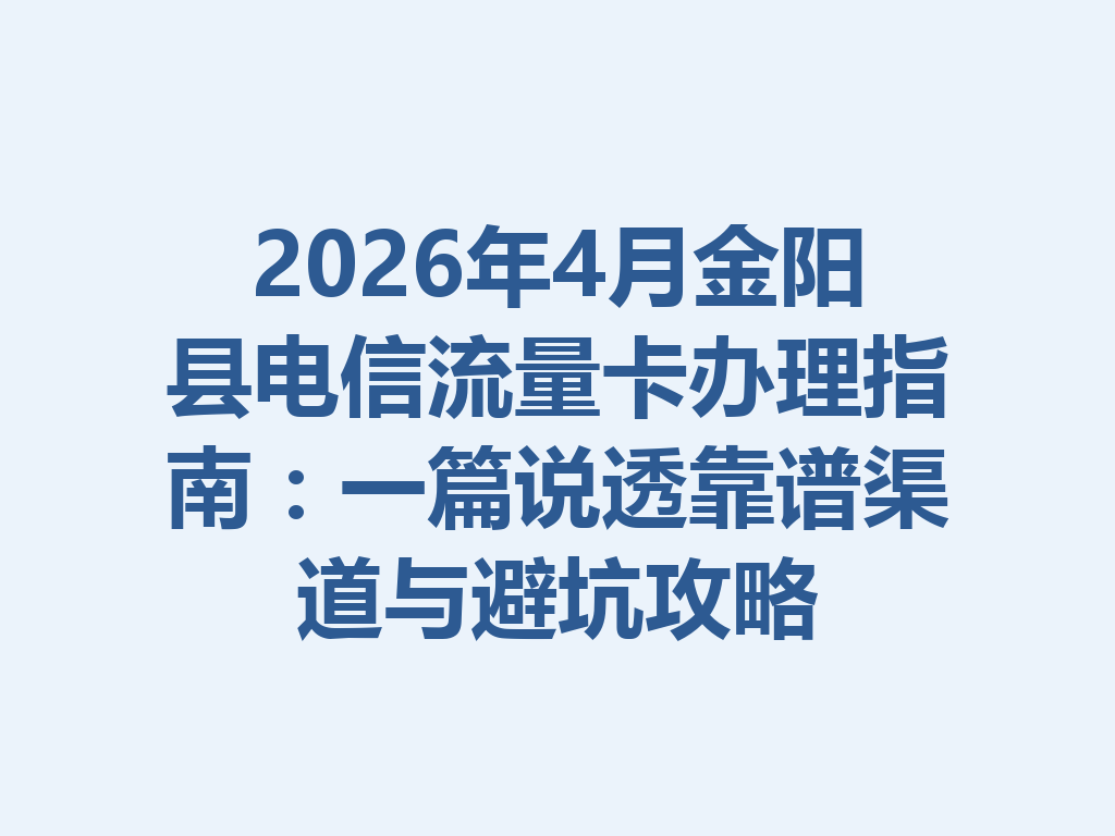 2026年4月金阳县电信流量卡办理指南：一篇说透靠谱渠道与避坑攻略