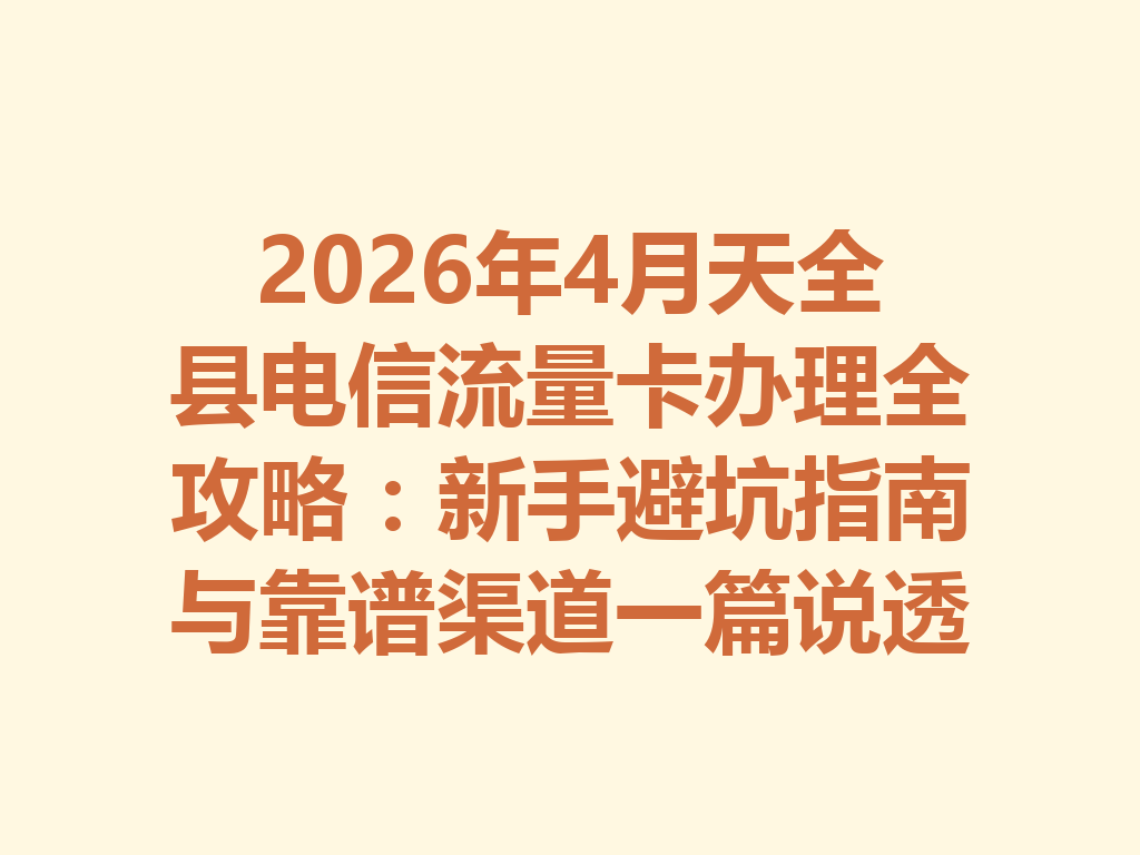 2026年4月天全县电信流量卡办理全攻略：新手避坑指南与靠谱渠道一篇说透
