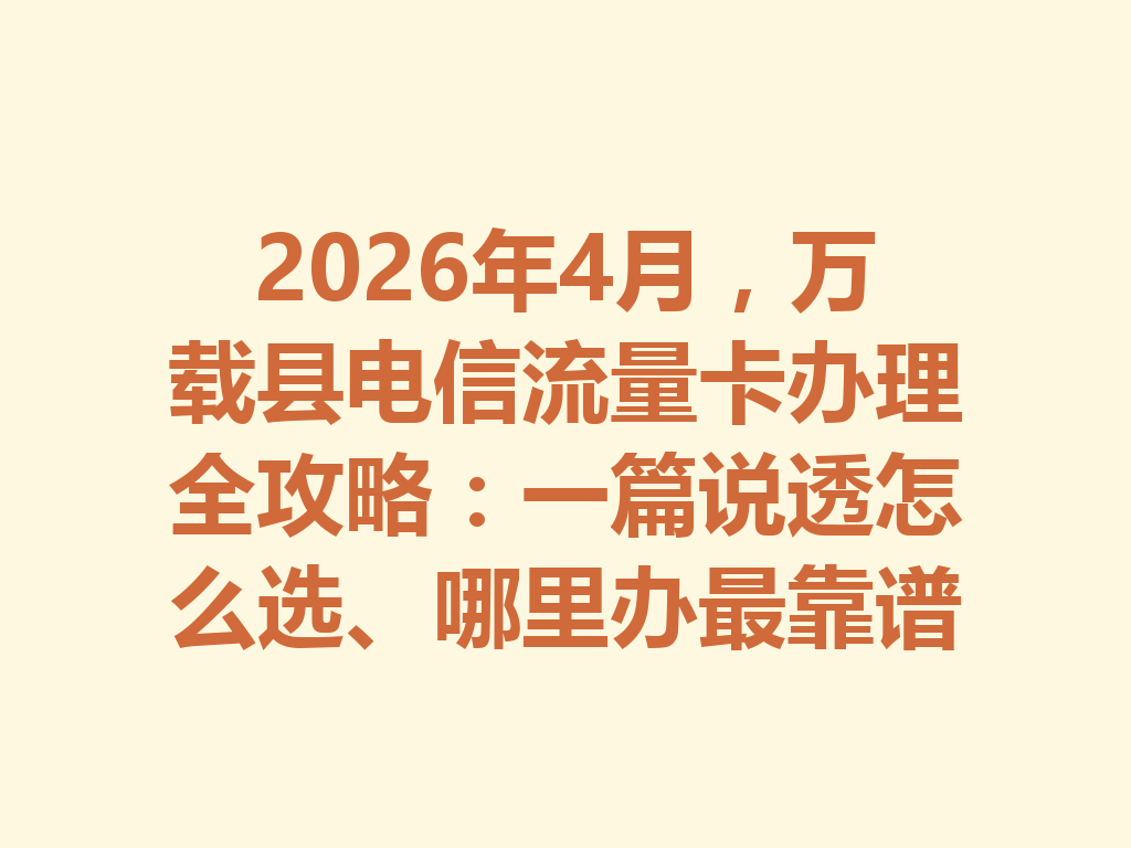 2026年4月，万载县电信流量卡办理全攻略：一篇说透怎么选、哪里办最靠谱