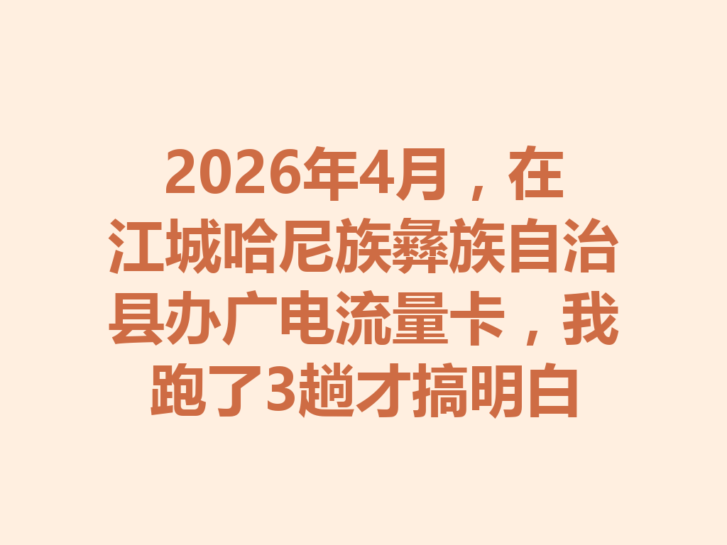 2026年4月，在江城哈尼族彝族自治县办广电流量卡，我跑了3趟才搞明白