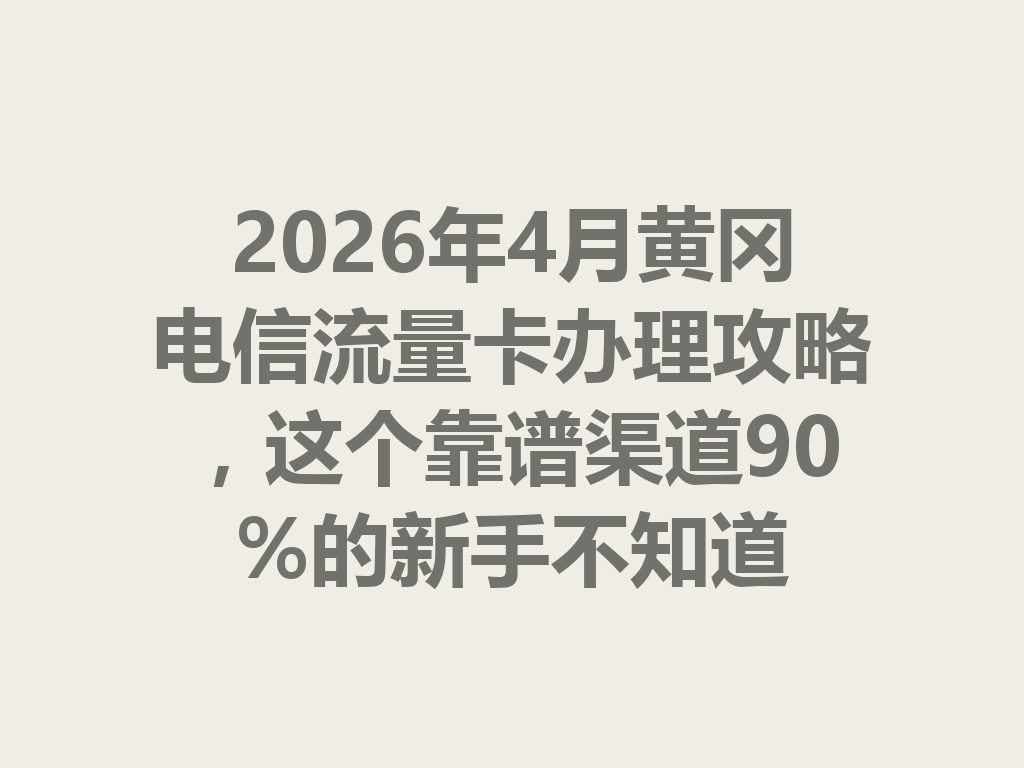 2026年4月黄冈电信流量卡办理攻略，这个靠谱渠道90%的新手不知道