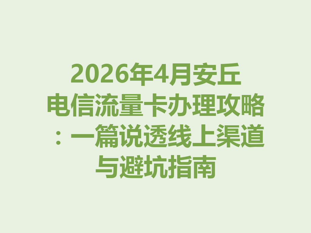 2026年4月安丘电信流量卡办理攻略：一篇说透线上渠道与避坑指南