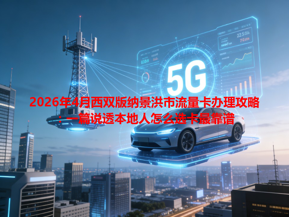 2026年4月西双版纳景洪市流量卡办理攻略：一篇说透本地人怎么选卡最靠谱