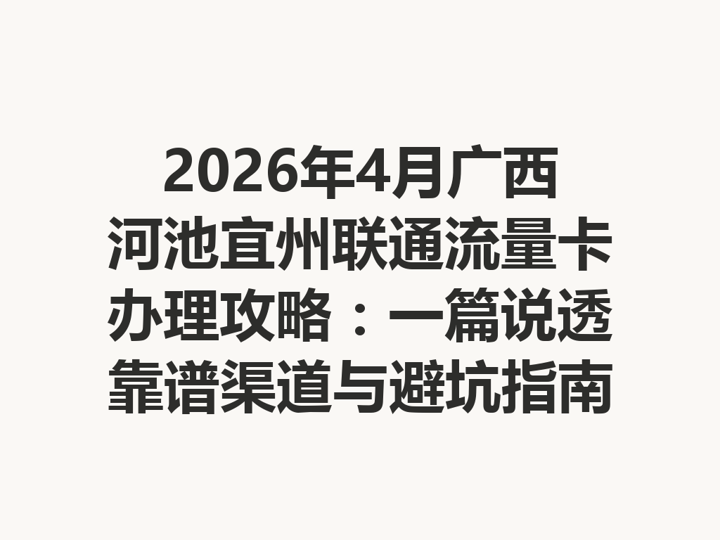 2026年4月广西河池宜州联通流量卡办理攻略：一篇说透靠谱渠道与避坑指南