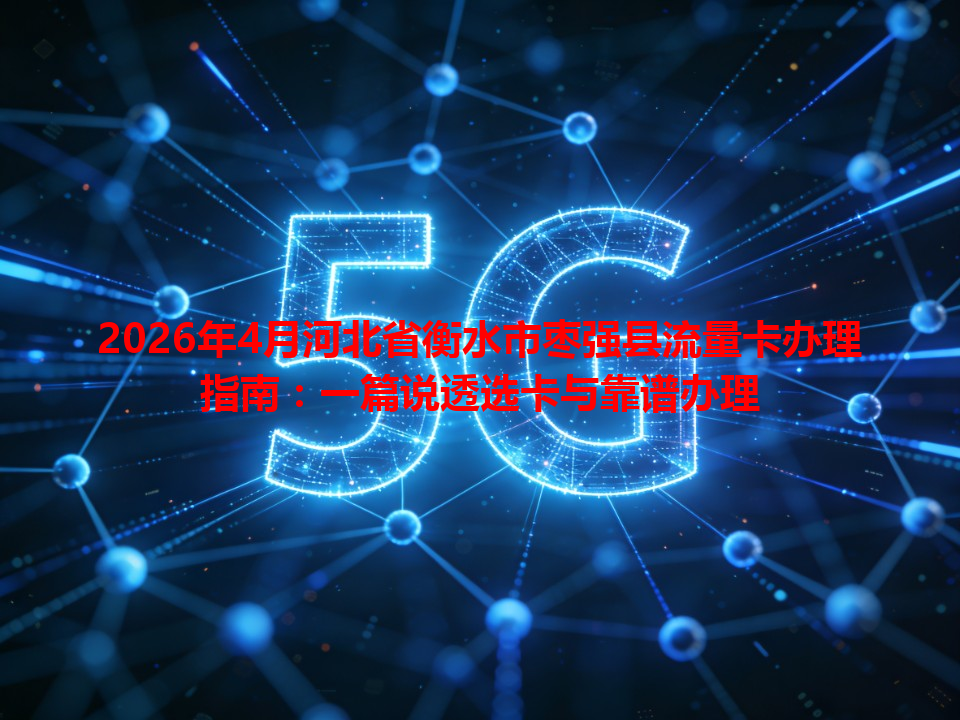 2026年4月河北省衡水市枣强县流量卡办理指南：一篇说透选卡与靠谱办理