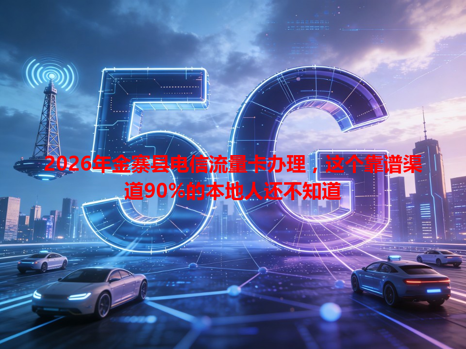 2026年金寨县电信流量卡办理，这个靠谱渠道90%的本地人还不知道