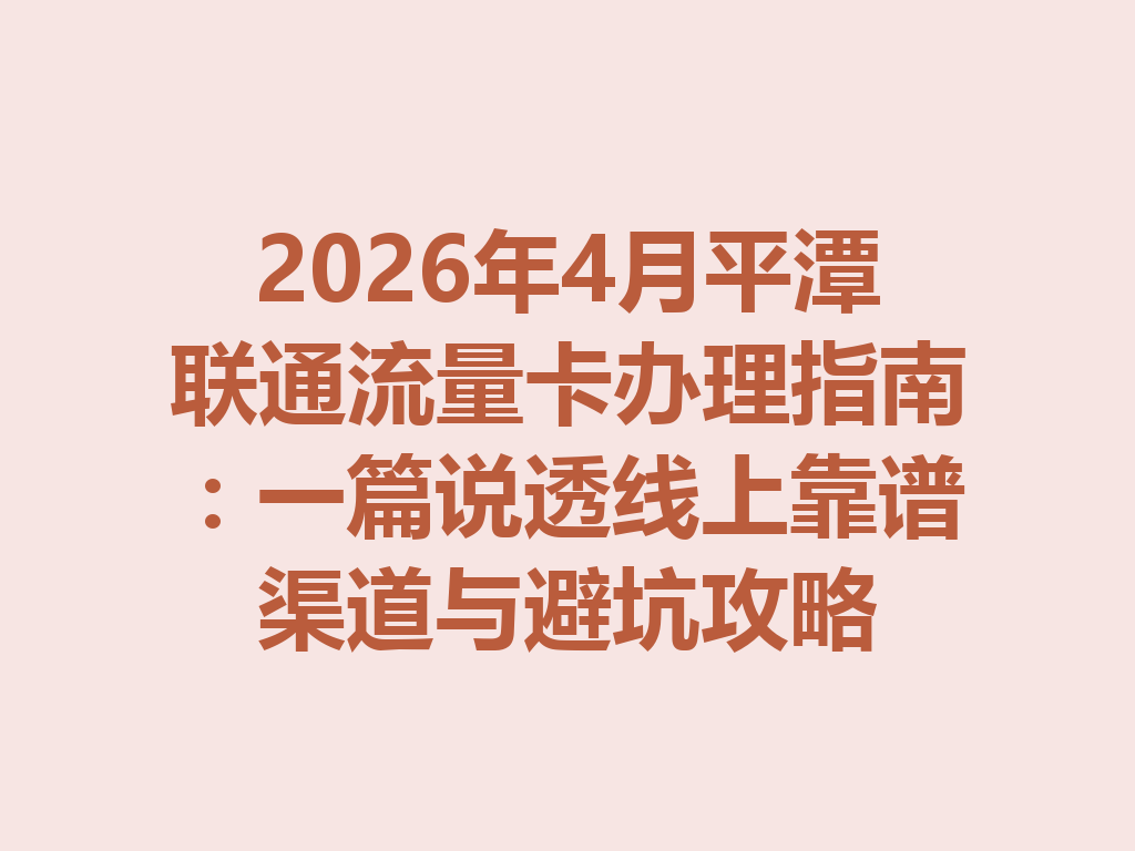 2026年4月平潭联通流量卡办理指南：一篇说透线上靠谱渠道与避坑攻略
