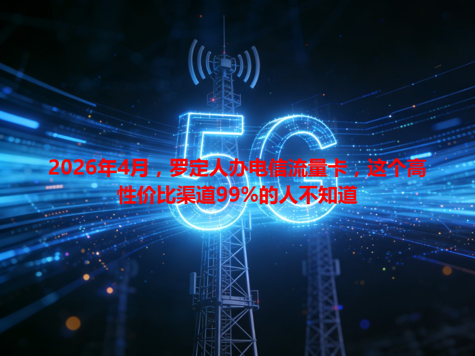2026年4月，罗定人办电信流量卡，这个高性价比渠道99%的人不知道