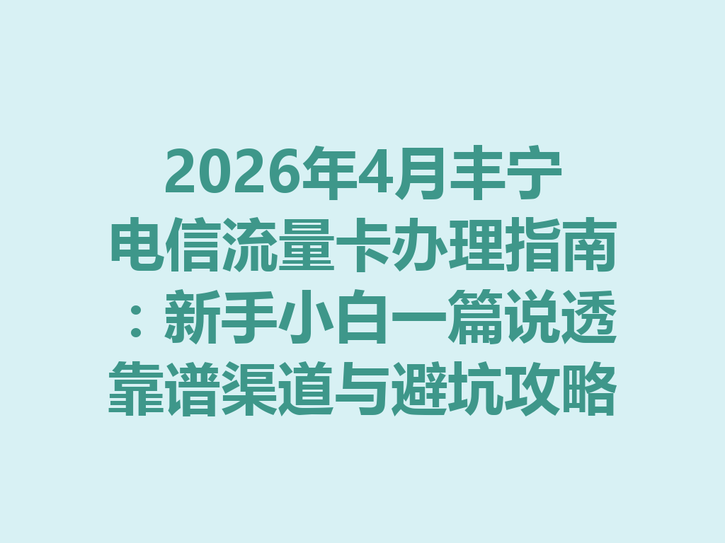 2026年4月丰宁电信流量卡办理指南：新手小白一篇说透靠谱渠道与避坑攻略