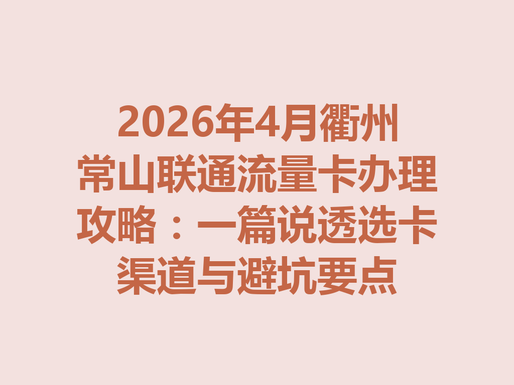 2026年4月衢州常山联通流量卡办理攻略：一篇说透选卡渠道与避坑要点