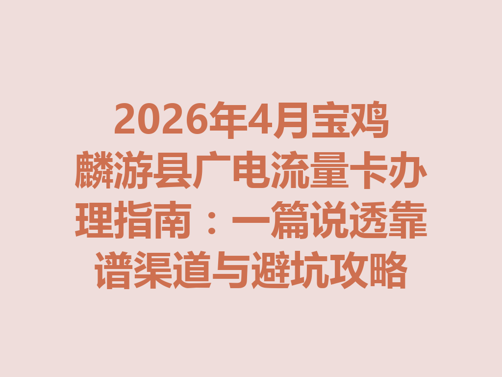 2026年4月宝鸡麟游县广电流量卡办理指南：一篇说透靠谱渠道与避坑攻略