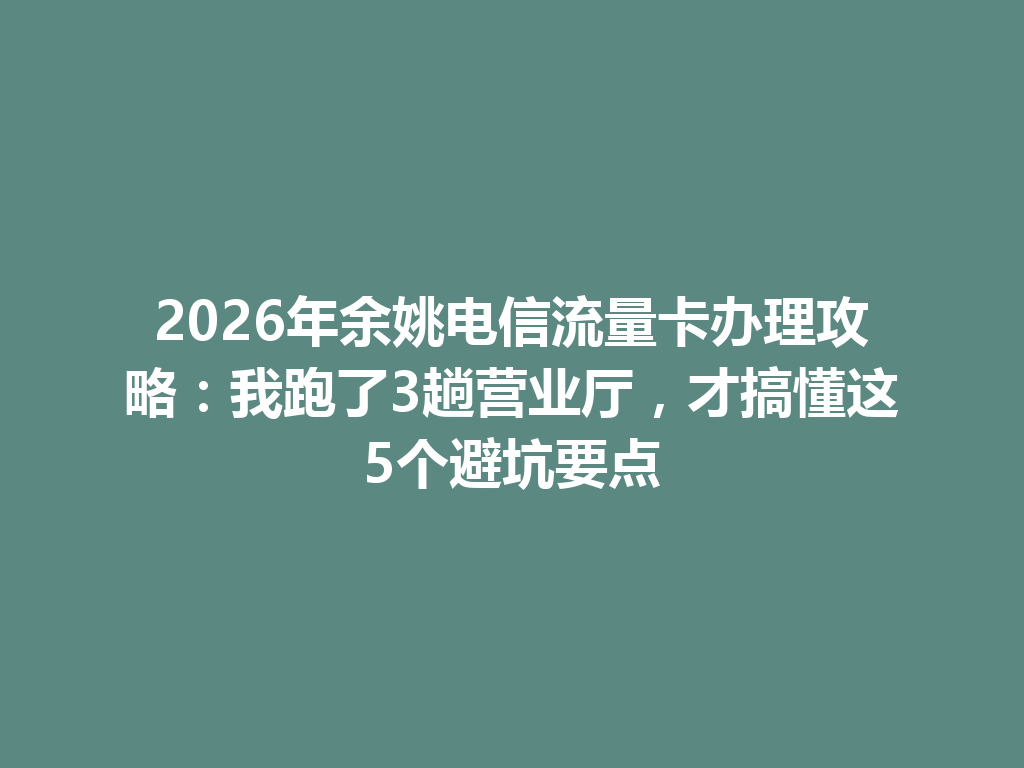 2026年余姚电信流量卡办理攻略：我跑了3趟营业厅，才搞懂这5个避坑要点