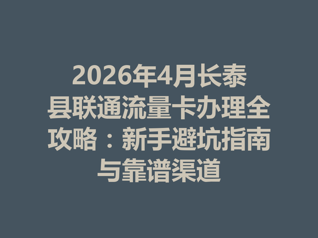2026年4月长泰县联通流量卡办理全攻略：新手避坑指南与靠谱渠道