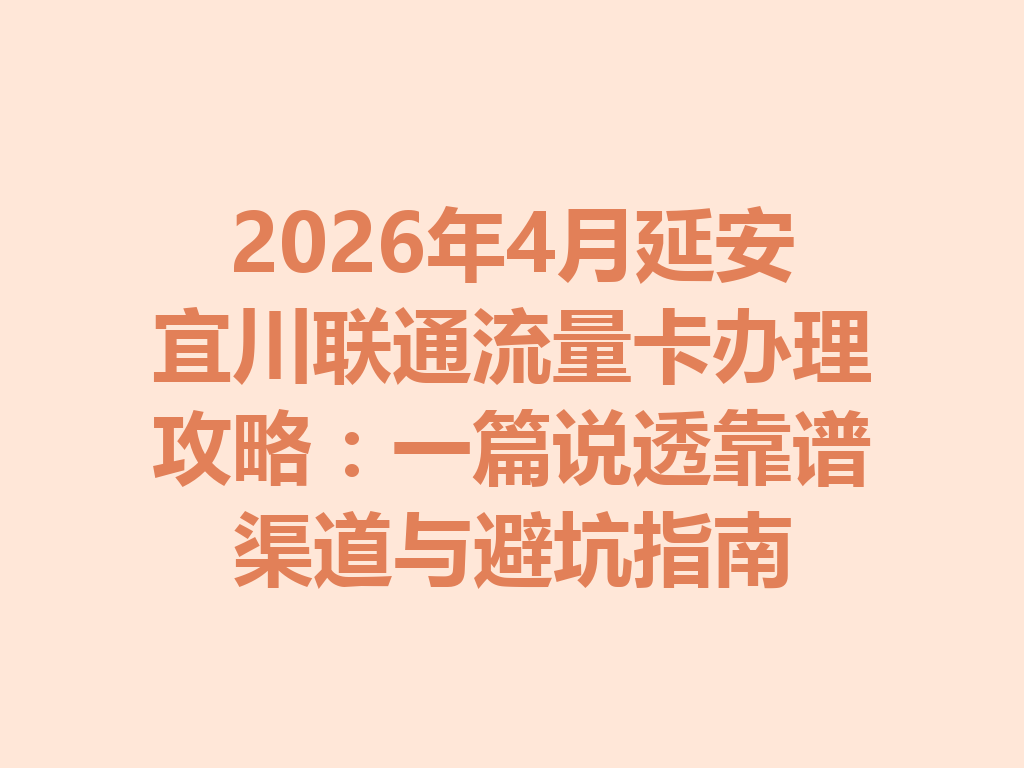2026年4月延安宜川联通流量卡办理攻略：一篇说透靠谱渠道与避坑指南
