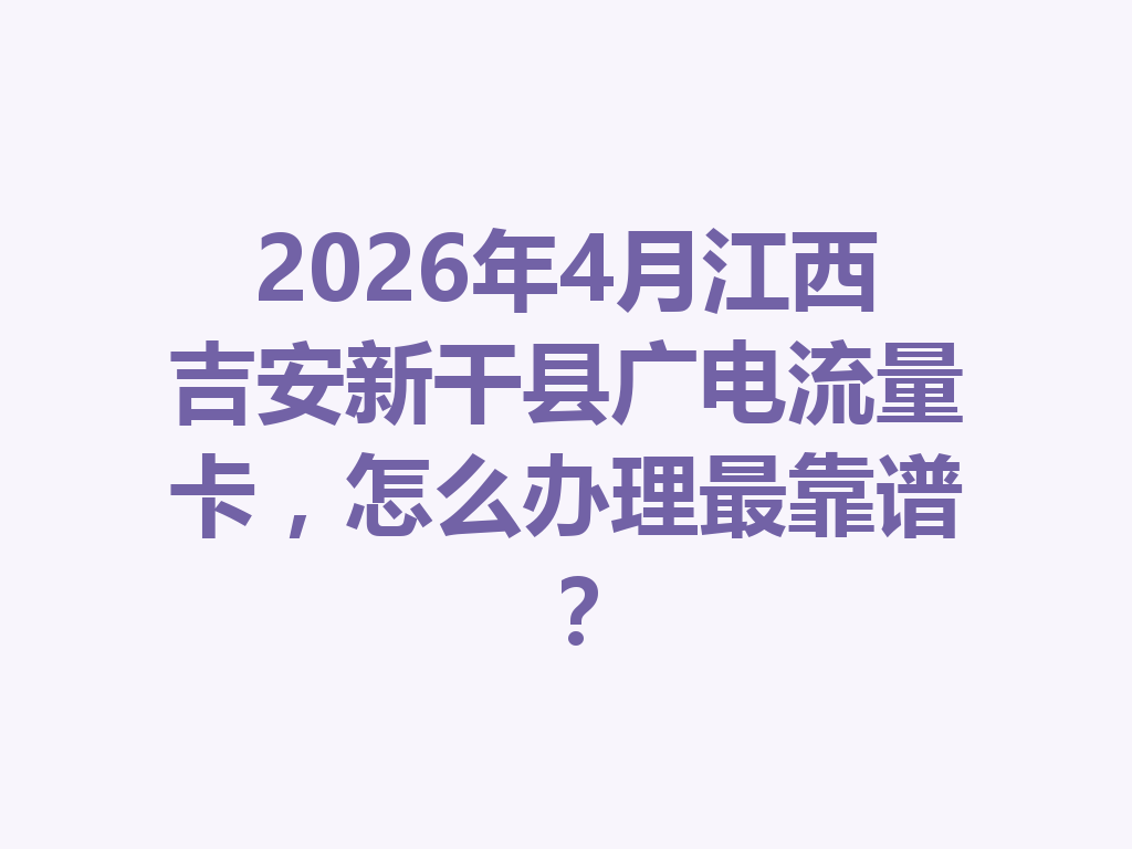 2026年4月江西吉安新干县广电流量卡，怎么办理最靠谱？