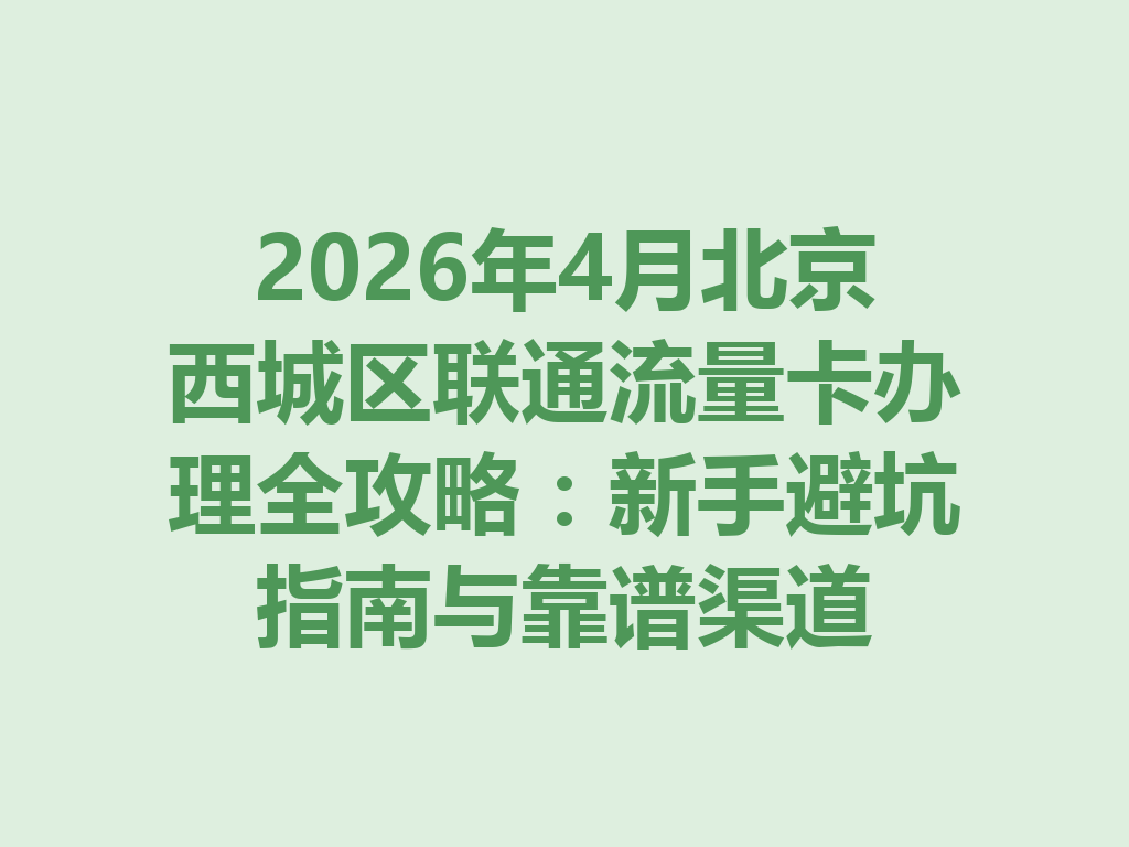 2026年4月北京西城区联通流量卡办理全攻略：新手避坑指南与靠谱渠道