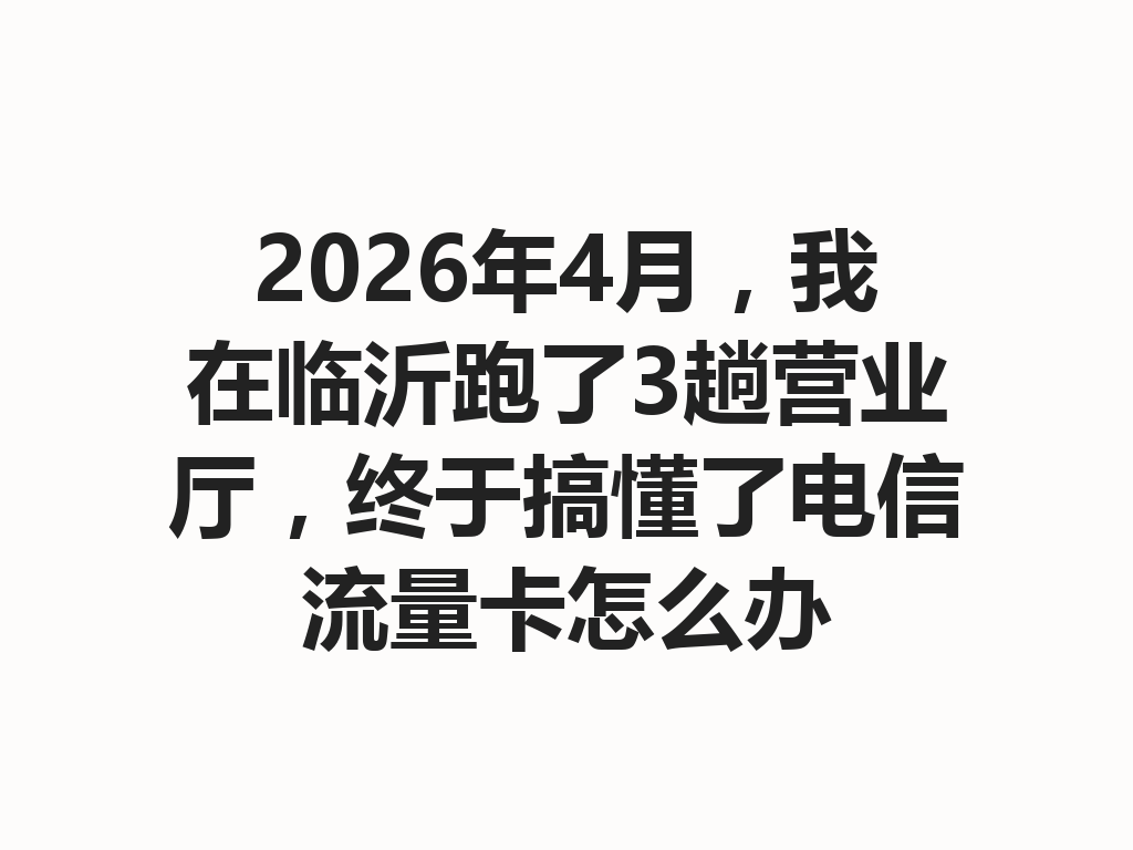 2026年4月，我在临沂跑了3趟营业厅，终于搞懂了电信流量卡怎么办