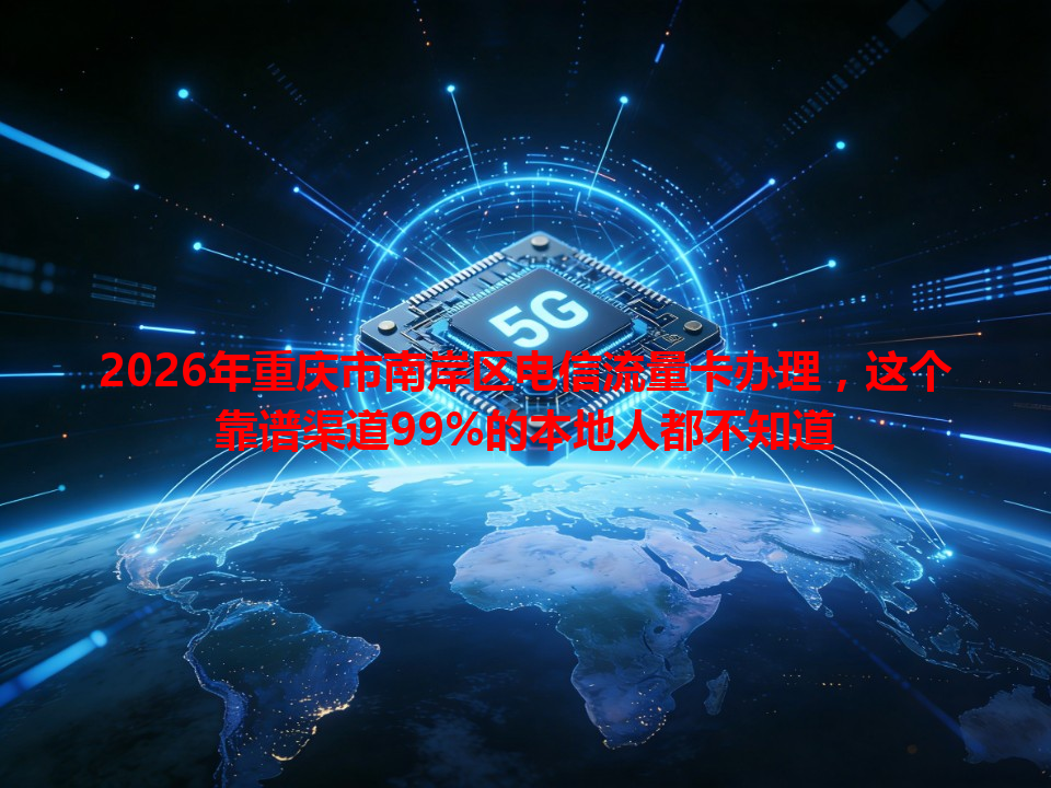 2026年重庆市南岸区电信流量卡办理，这个靠谱渠道99%的本地人都不知道