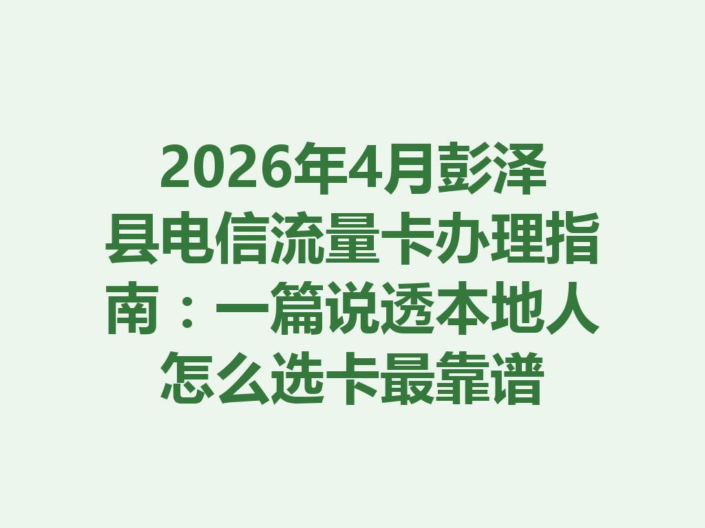 2026年4月彭泽县电信流量卡办理指南：一篇说透本地人怎么选卡最靠谱