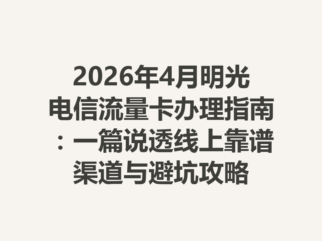 2026年4月明光电信流量卡办理指南：一篇说透线上靠谱渠道与避坑攻略