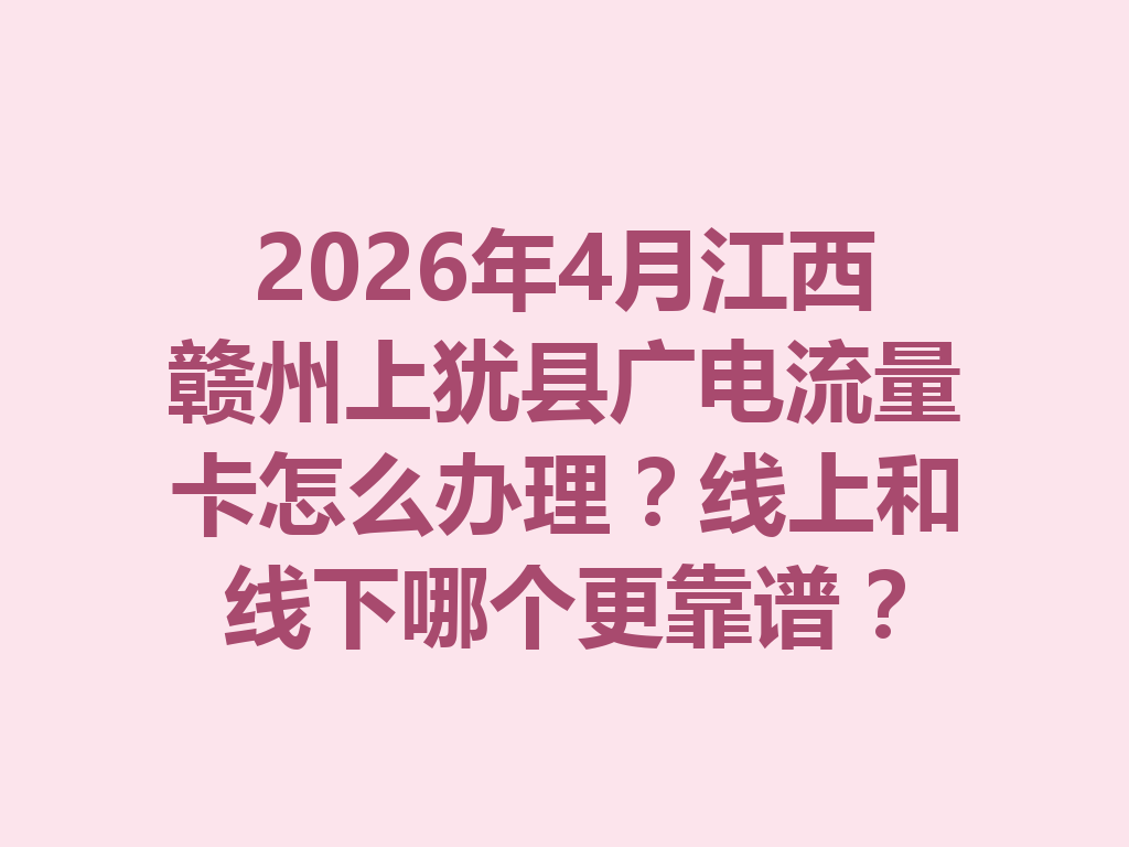2026年4月江西赣州上犹县广电流量卡怎么办理？线上和线下哪个更靠谱？