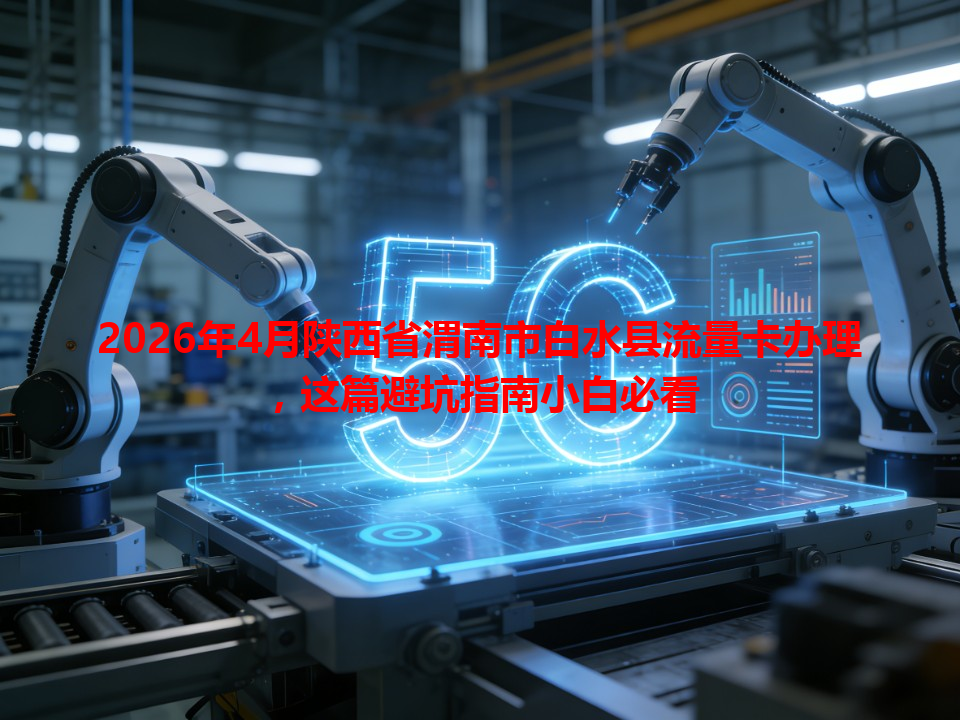 2026年4月陕西省渭南市白水县流量卡办理，这篇避坑指南小白必看