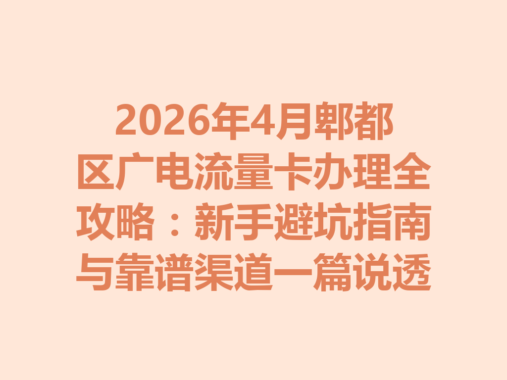 2026年4月郫都区广电流量卡办理全攻略：新手避坑指南与靠谱渠道一篇说透