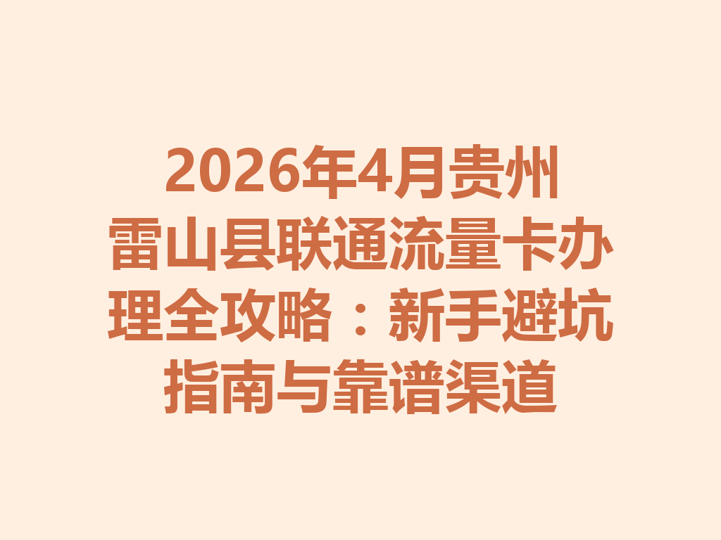 2026年4月贵州雷山县联通流量卡办理全攻略：新手避坑指南与靠谱渠道