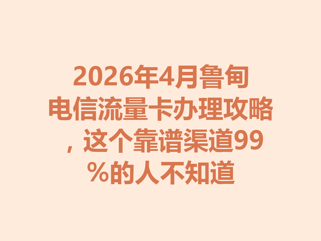 2026年4月鲁甸电信流量卡办理攻略，这个靠谱渠道99%的人不知道