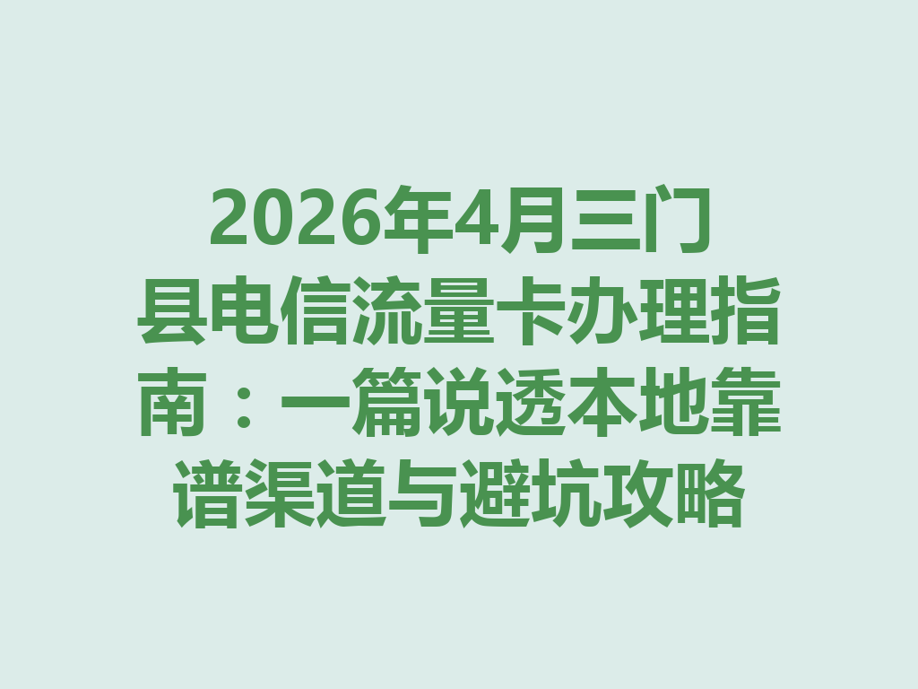 2026年4月三门县电信流量卡办理指南：一篇说透本地靠谱渠道与避坑攻略
