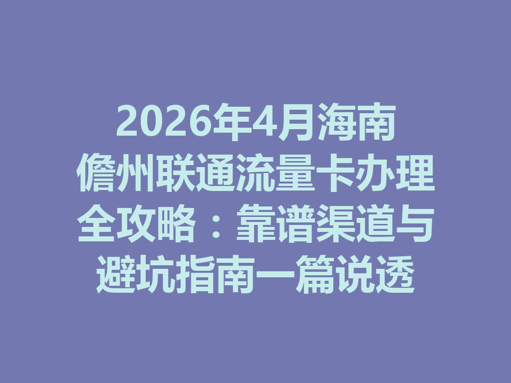 2026年4月海南儋州联通流量卡办理全攻略：靠谱渠道与避坑指南一篇说透