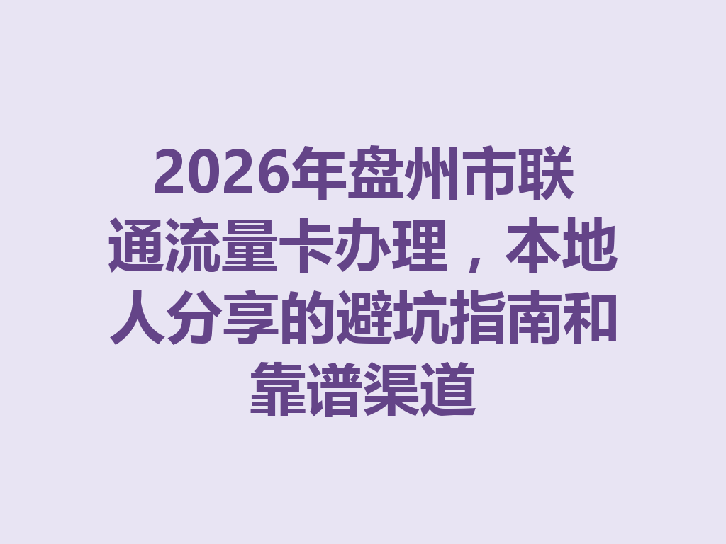 2026年盘州市联通流量卡办理，本地人分享的避坑指南和靠谱渠道