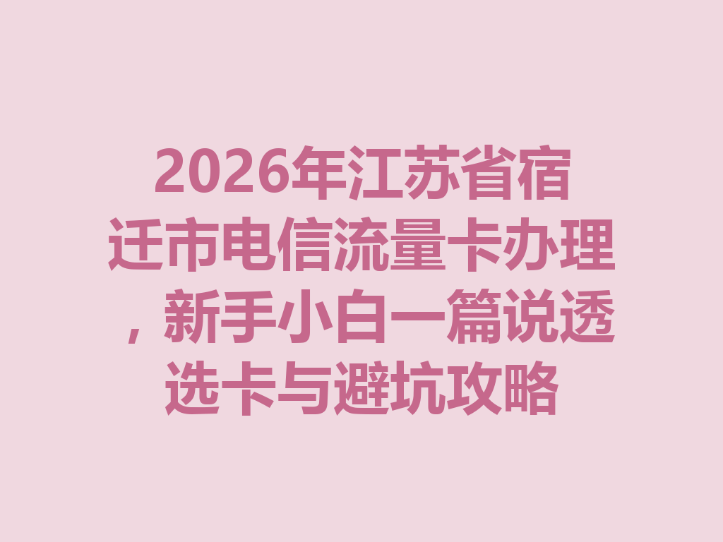 2026年江苏省宿迁市电信流量卡办理，新手小白一篇说透选卡与避坑攻略