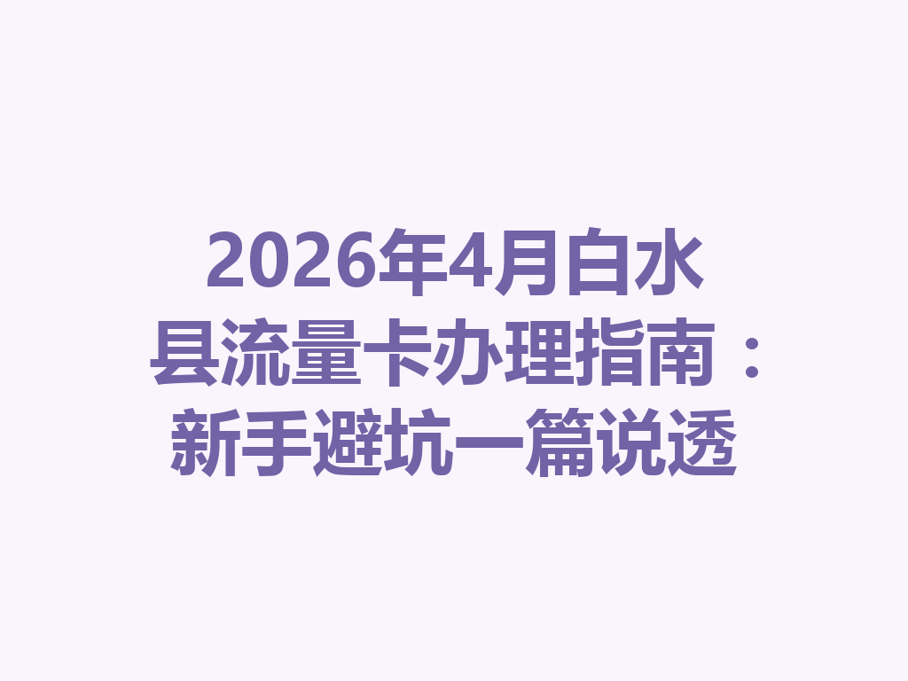 2026年4月白水县流量卡办理指南：新手避坑一篇说透