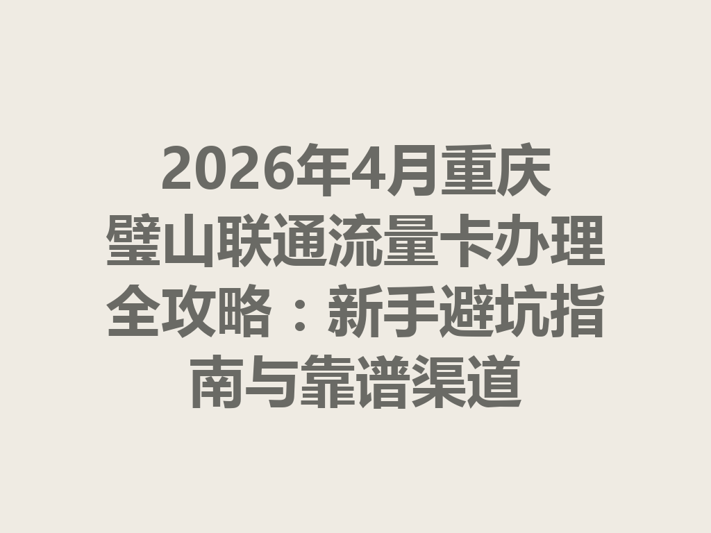 2026年4月重庆璧山联通流量卡办理全攻略：新手避坑指南与靠谱渠道