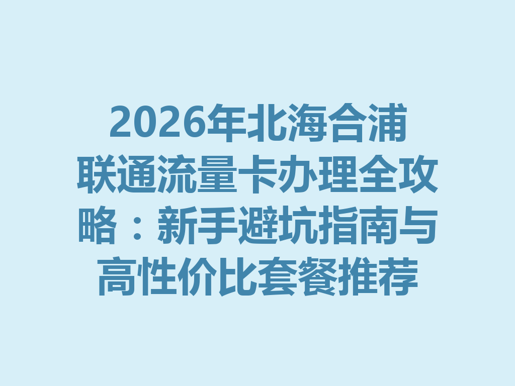 2026年北海合浦联通流量卡办理全攻略：新手避坑指南与高性价比套餐推荐