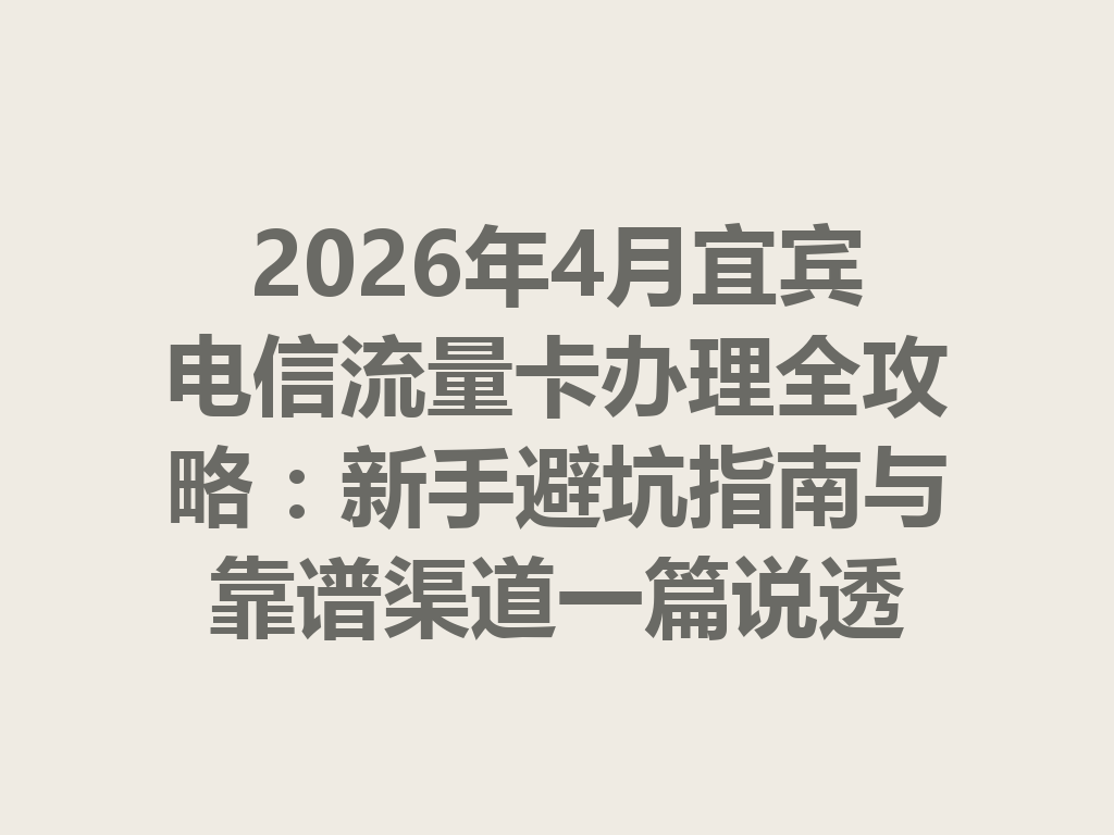 2026年4月宜宾电信流量卡办理全攻略：新手避坑指南与靠谱渠道一篇说透