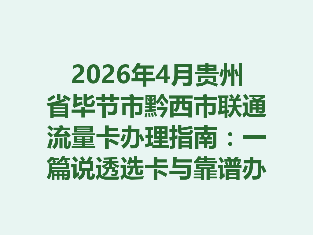 2026年4月贵州省毕节市黔西市联通流量卡办理指南：一篇说透选卡与靠谱办理全流程