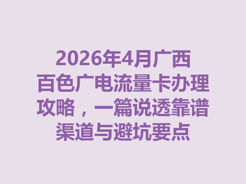 2026年4月广西百色广电流量卡办理攻略，一篇说透靠谱渠道与避坑要点